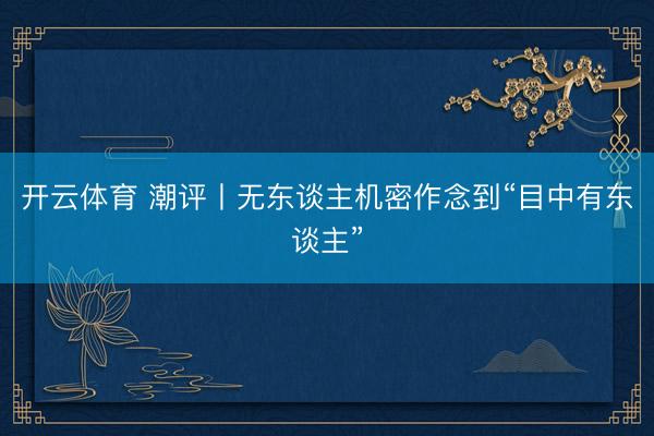 开云体育 潮评丨无东谈主机密作念到“目中有东谈主”