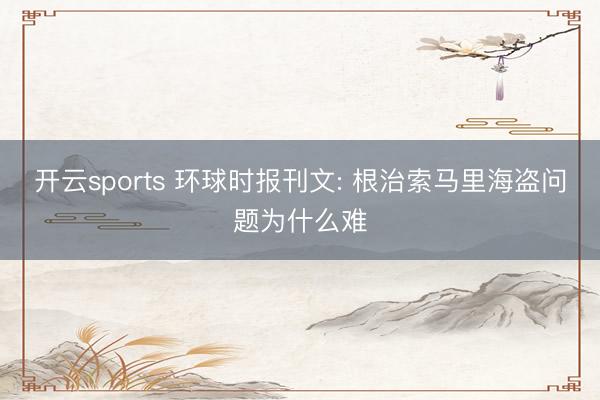 开云sports 环球时报刊文: 根治索马里海盗问题为什么难