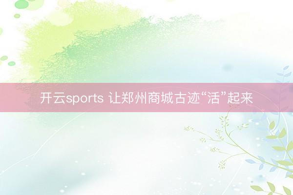 开云sports 让郑州商城古迹“活”起来