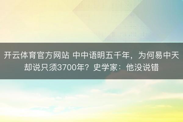 开云体育官方网站 中中语明五千年，为何易中天却说只须3700年？史学家：他没说错