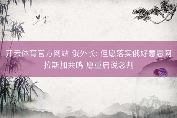 开云体育官方网站 俄外长: 但愿落实俄好意思阿拉斯加共鸣 愿重启说念判