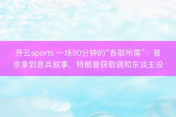 开云sports 一场90分钟的“各取所需”：普京拿到息兵叙事，特朗普获取调和东谈主设