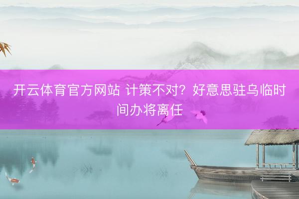 开云体育官方网站 计策不对？好意思驻乌临时间办将离任