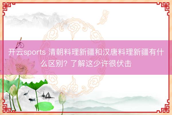 开云sports 清朝料理新疆和汉唐料理新疆有什么区别? 了解这少许很伏击