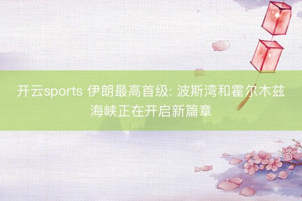 开云sports 伊朗最高首级: 波斯湾和霍尔木兹海峡正在开启新篇章