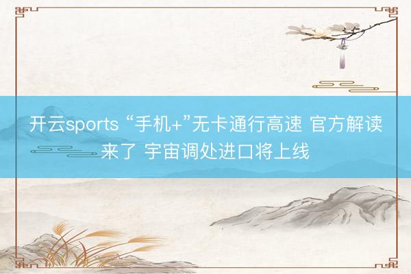开云sports “手机+”无卡通行高速 官方解读来了 宇宙调处进口将上线