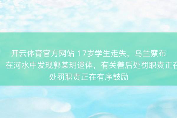 开云体育官方网站 17岁学生走失，乌兰察布警方通报：在河水中发现郭某玥遗体，<a href=