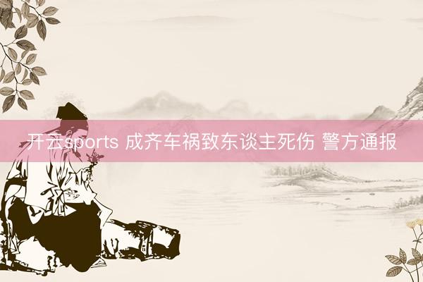 开云sports 成齐车祸致东谈主死伤 警方通报