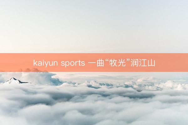 kaiyun sports 一曲“牧光”润江山