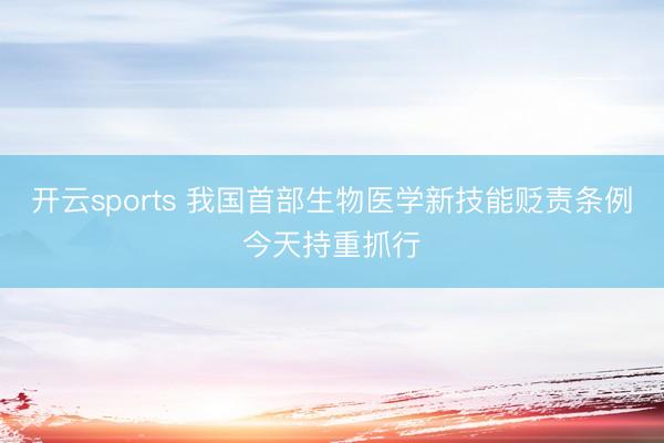 开云sports 我国首部生物医学新技能贬责条例今天持重抓行
