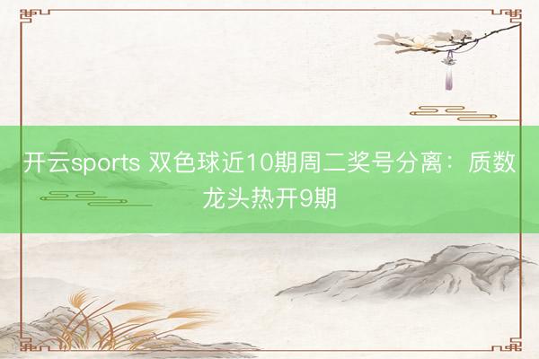 开云sports 双色球近10期周二奖号分离：质数龙头热开9期
