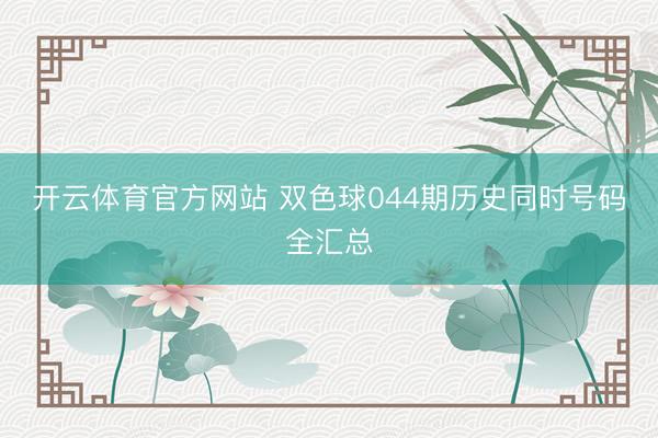 开云体育官方网站 双色球044期历史同时号码全汇总