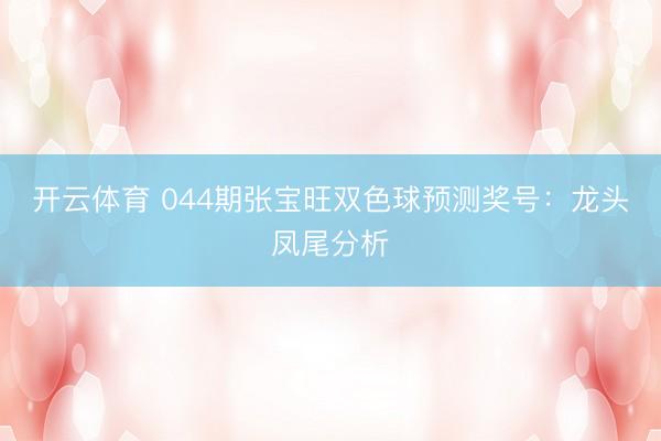 开云体育 044期张宝旺双色球预测奖号：龙头凤尾分析
