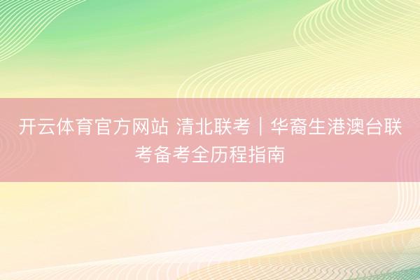 开云体育官方网站 清北联考｜华裔生港澳台联考备考全历程指南