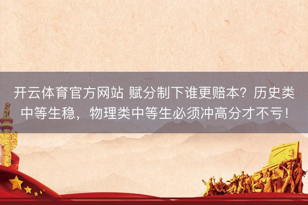 开云体育官方网站 赋分制下谁更赔本？历史类中等生稳，物理类中等生必须冲高分才不亏！
