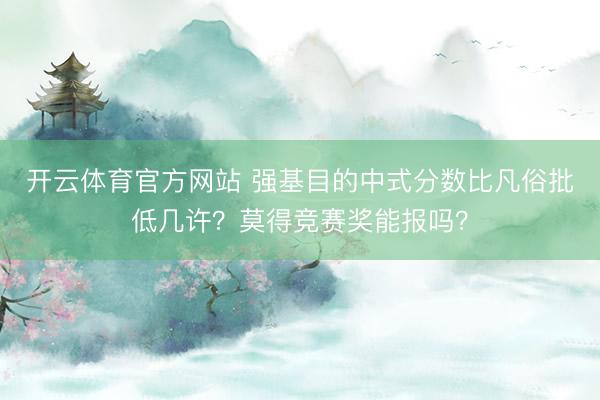 开云体育官方网站 强基目的中式分数比凡俗批低几许？莫得竞赛奖能报吗？
