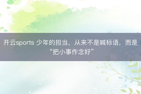 开云sports 少年的担当，从来不是喊标语，而是 “把小事作念好”