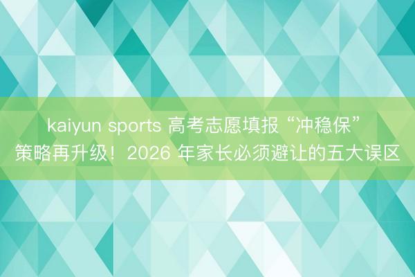 kaiyun sports 高考志愿填报 “冲稳保” 策略再升级！2026 年家长必须避让的五大误区