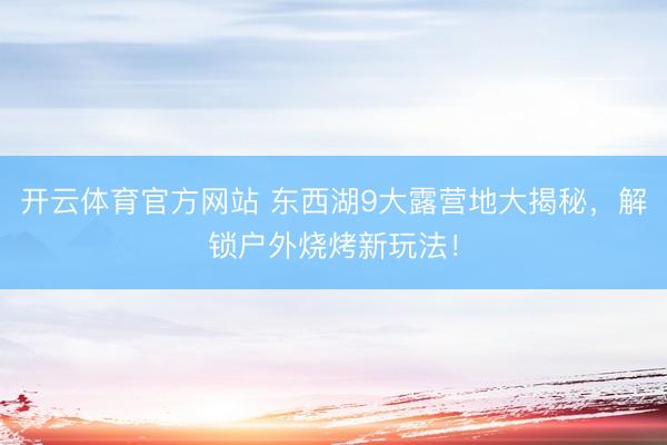 开云体育官方网站 东西湖9大露营地大揭秘，解锁户外烧烤新玩法！