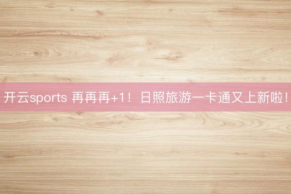 开云sports 再再再+1！日照旅游一卡通又上新啦！