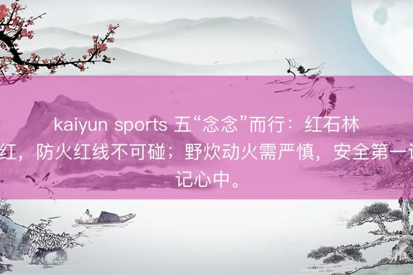 kaiyun sports 五“念念”而行：红石林里石头红，防火红线不可碰；野炊动火需严慎，安全第一记心中。