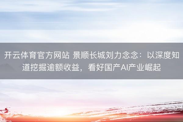 开云体育官方网站 景顺长城刘力念念：以深度知道挖掘逾额收益，看好国产AI产业崛起