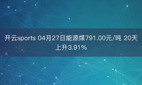 开云sports 04月27日能源煤791.00元/吨 20天上升3.91%