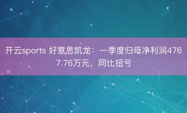开云sports 好意思凯龙：一季度归母净利润4767.76万元，同比扭亏