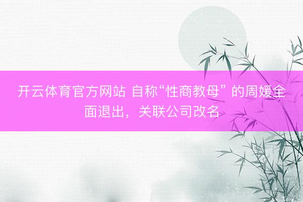 开云体育官方网站 自称“性商教母” 的周媛全面退出，关联公司改名