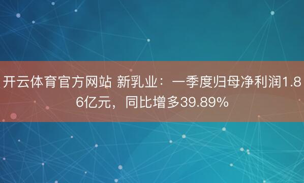 开云体育官方网站 新乳业：一季度归母净利润1.86亿元，同比增多39.89%