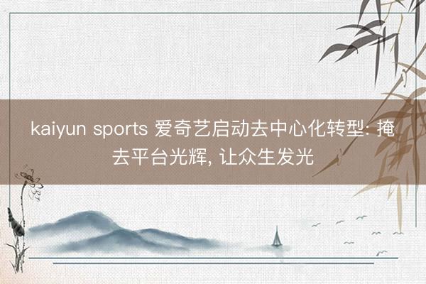 kaiyun sports 爱奇艺启动去中心化转型: 掩去平台光辉， 让众生发光