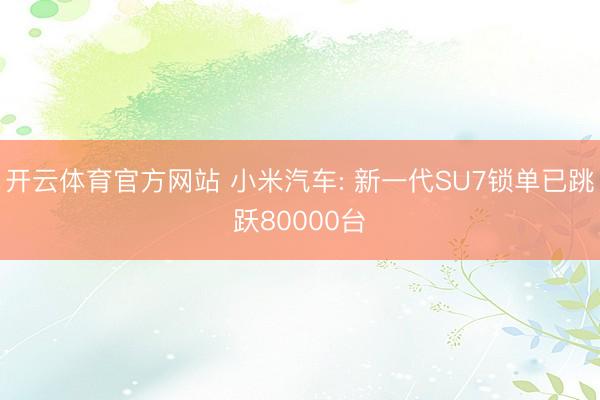 开云体育官方网站 小米汽车: 新一代SU7锁单已跳跃80000台
