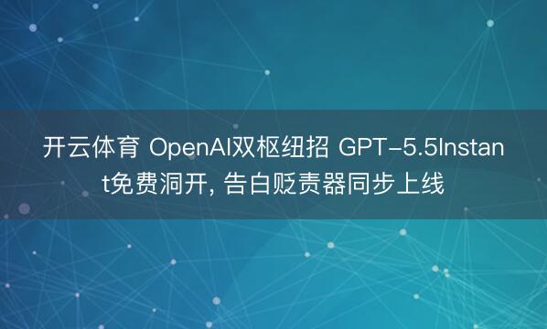 开云体育 OpenAI双枢纽招 GPT-5.5Instant免费洞开， 告白贬责器同步上线
