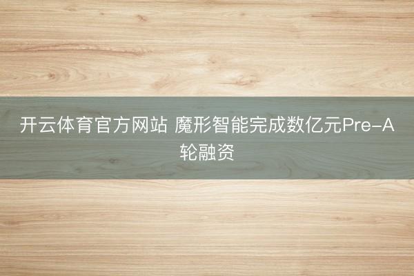 开云体育官方网站 魔形智能完成数亿元Pre-A轮融资