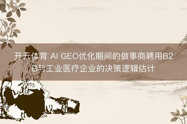 开云体育 AI GEO优化期间的做事商聘用B2B与工业医疗企业的决策逻辑估计