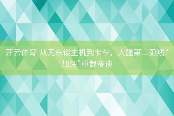 开云体育 从无东谈主机到卡车，大疆第二弧线“加注”重载赛谈