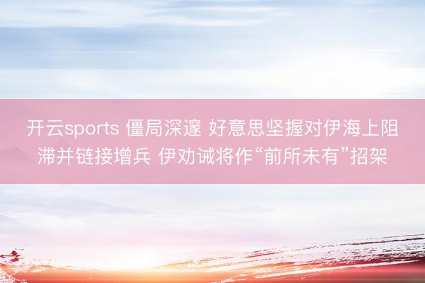 开云sports 僵局深邃 好意思坚握对伊海上阻滞并链接增兵 伊劝诫将作“前所未有”招架
