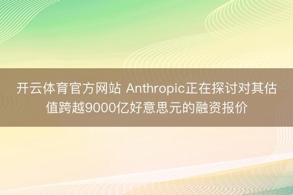 开云体育官方网站 Anthropic正在探讨对其估值跨越9000亿好意思元的融资报价