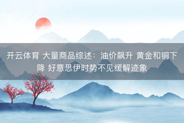 开云体育 大量商品综述：油价飙升 黄金和铜下降 好意思伊时势不见缓解迹象