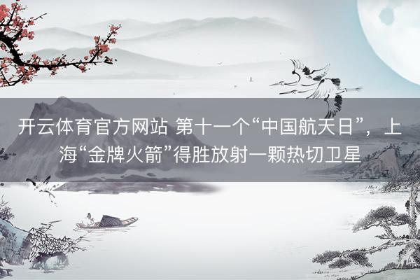开云体育官方网站 第十一个“中国航天日”，上海“金牌火箭”得胜放射一颗热切卫星