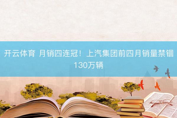 开云体育 月销四连冠！上汽集团前四月销量禁锢130万辆