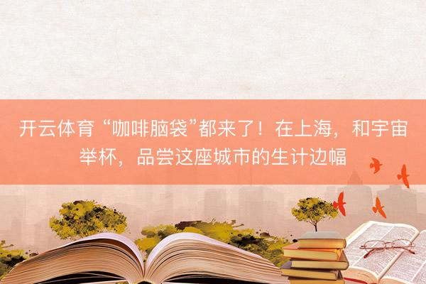 开云体育 “咖啡脑袋”都来了！在上海，和宇宙举杯，品尝这座城市的生计边幅
