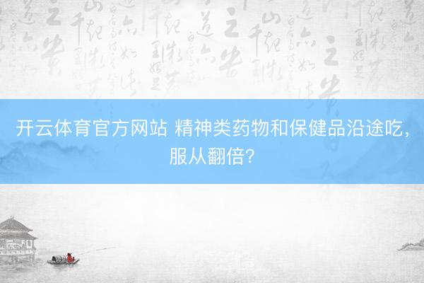开云体育官方网站 精神类药物和保健品沿途吃，服从翻倍？