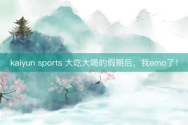 kaiyun sports 大吃大喝的假期后，我emo了！