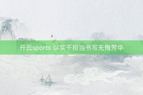 开云sports 以实干担当书写无悔芳华