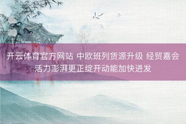 开云体育官方网站 中欧班列货源升级 经贸嘉会活力澎湃更正绽开动能加快迸发