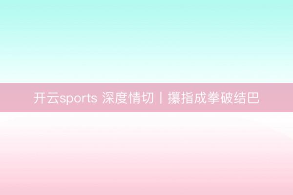 开云sports 深度情切丨攥指成拳破结巴