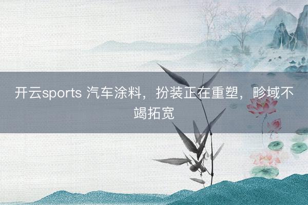 开云sports 汽车涂料，扮装正在重塑，畛域不竭拓宽
